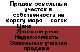 Прадам земельный участок в собственности на берегу моря,25 соток › Цена ­ 5 000 000 - Дагестан респ. Недвижимость » Земельные участки продажа   
